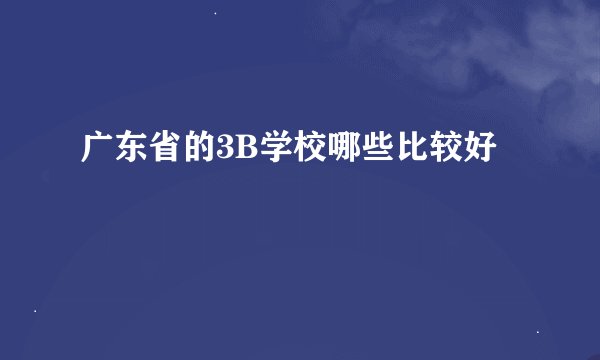 广东省的3B学校哪些比较好