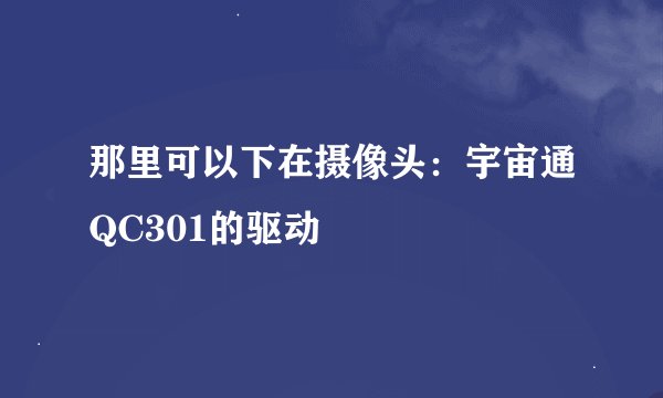 那里可以下在摄像头：宇宙通QC301的驱动