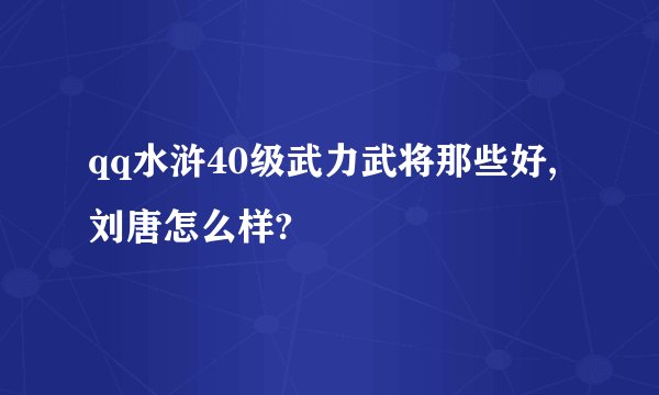 qq水浒40级武力武将那些好,刘唐怎么样?