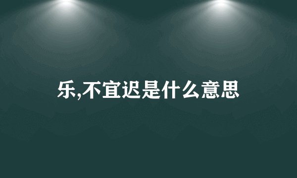 乐,不宜迟是什么意思