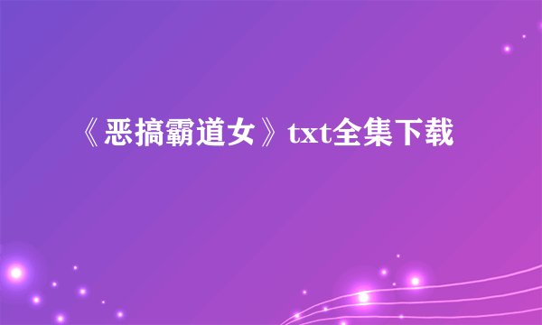 《恶搞霸道女》txt全集下载