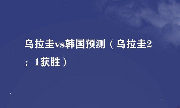 乌拉圭vs韩国预测（乌拉圭2：1获胜）