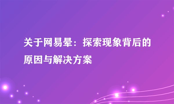 关于网易晕：探索现象背后的原因与解决方案