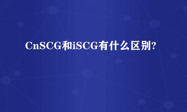 CnSCG和iSCG有什么区别?