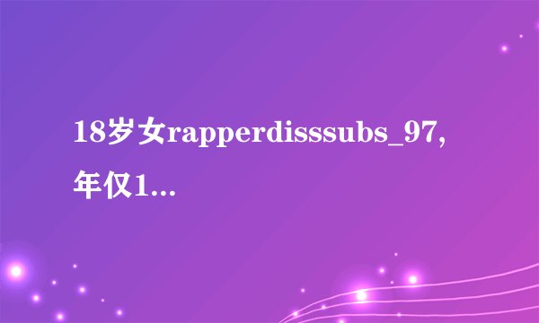 18岁女rapperdisssubs_97,年仅18岁女rapper Disssubs_97不平庸