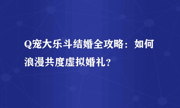 Q宠大乐斗结婚全攻略：如何浪漫共度虚拟婚礼？