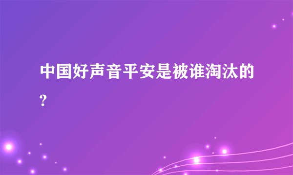 中国好声音平安是被谁淘汰的?
