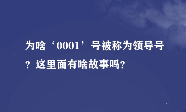 为啥‘0001’号被称为领导号？这里面有啥故事吗？