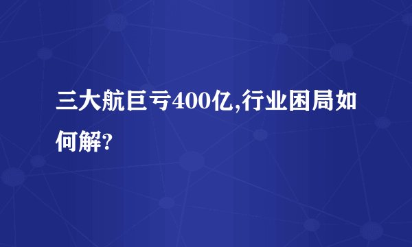 三大航巨亏400亿,行业困局如何解?