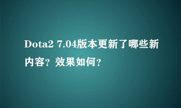 Dota2 7.04版本更新了哪些新内容？效果如何？
