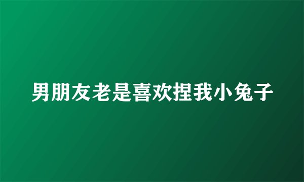 男朋友老是喜欢捏我小兔子