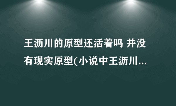 王沥川的原型还活着吗 并没有现实原型(小说中王沥川并没有死)_百度知...