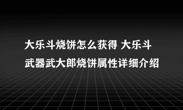 大乐斗烧饼怎么获得 大乐斗武器武大郎烧饼属性详细介绍