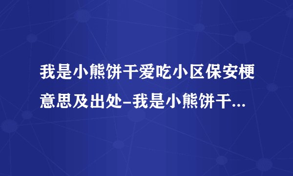 我是小熊饼干爱吃小区保安梗意思及出处-我是小熊饼干爱吃小区保安什么梗