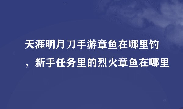 天涯明月刀手游章鱼在哪里钓，新手任务里的烈火章鱼在哪里