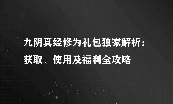 九阴真经修为礼包独家解析：获取、使用及福利全攻略