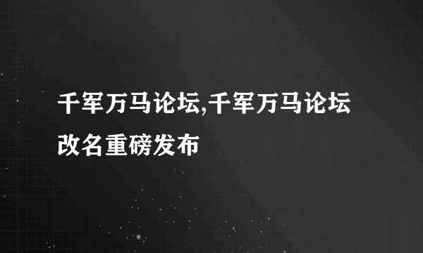 千军万马论坛,千军万马论坛改名重磅发布