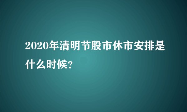 2020年清明节股市休市安排是什么时候？