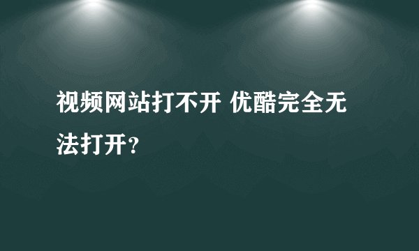 视频网站打不开 优酷完全无法打开？