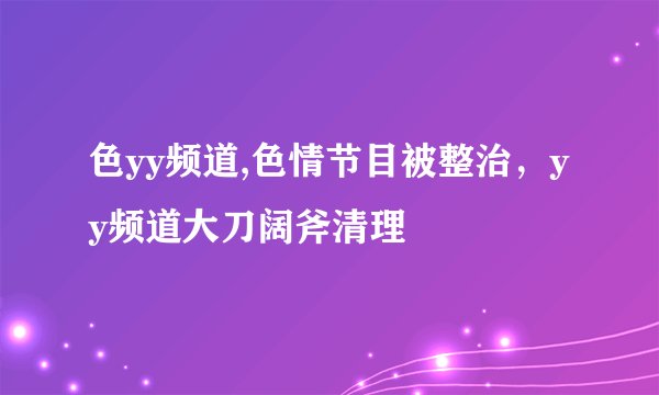 色yy频道,色情节目被整治，yy频道大刀阔斧清理