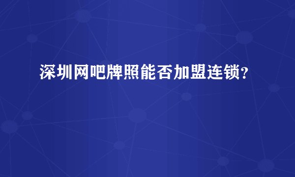 深圳网吧牌照能否加盟连锁？