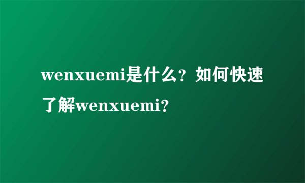 wenxuemi是什么？如何快速了解wenxuemi？