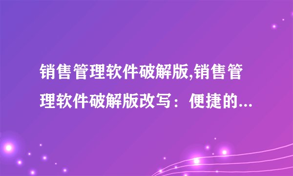 销售管理软件破解版,销售管理软件破解版改写：便捷的销售管理工具