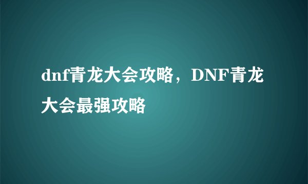 dnf青龙大会攻略，DNF青龙大会最强攻略