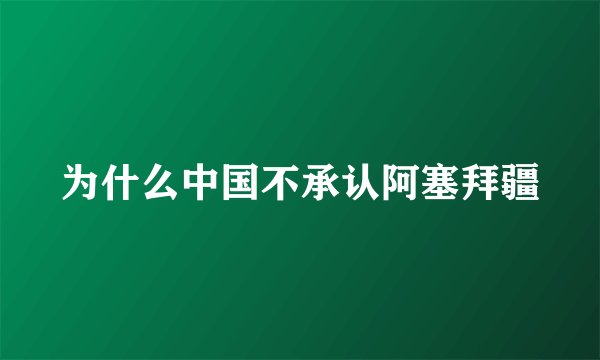 为什么中国不承认阿塞拜疆