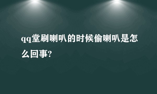 qq堂刷喇叭的时候偷喇叭是怎么回事?