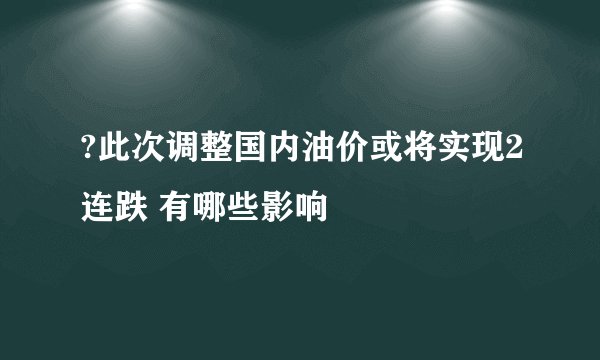 ?此次调整国内油价或将实现2连跌 有哪些影响