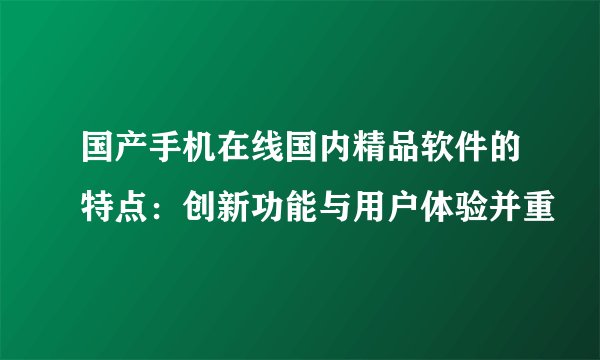国产手机在线国内精品软件的特点：创新功能与用户体验并重