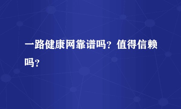 一路健康网靠谱吗？值得信赖吗？