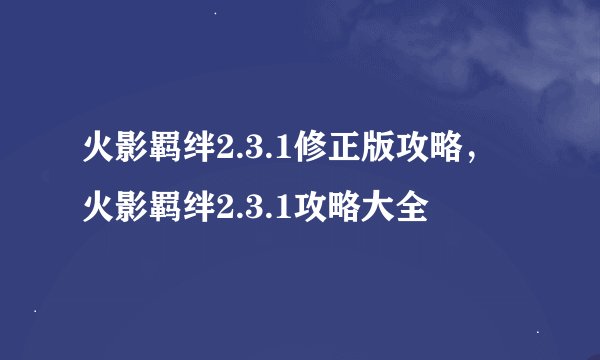 火影羁绊2.3.1修正版攻略，火影羁绊2.3.1攻略大全