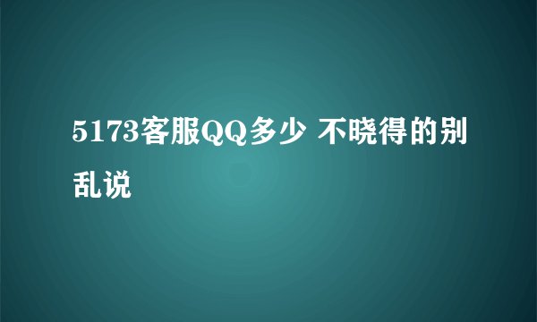 5173客服QQ多少 不晓得的别乱说