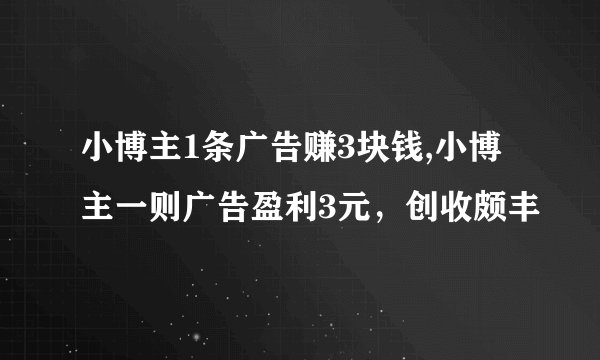 小博主1条广告赚3块钱,小博主一则广告盈利3元，创收颇丰