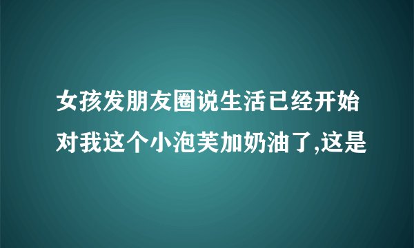 女孩发朋友圈说生活已经开始对我这个小泡芙加奶油了,这是