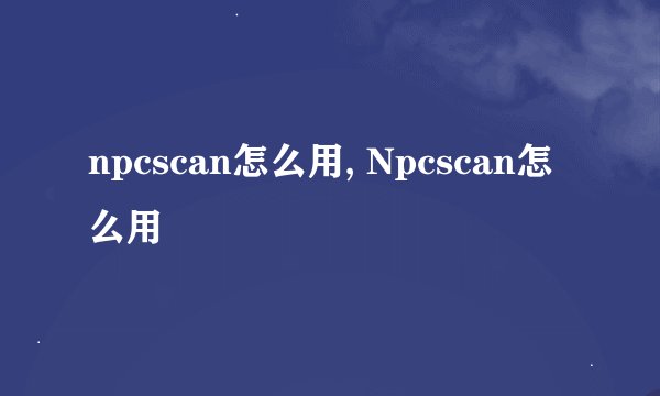 npcscan怎么用, Npcscan怎么用
