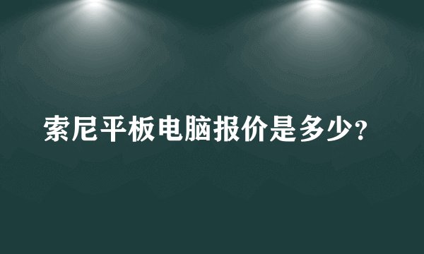 索尼平板电脑报价是多少？