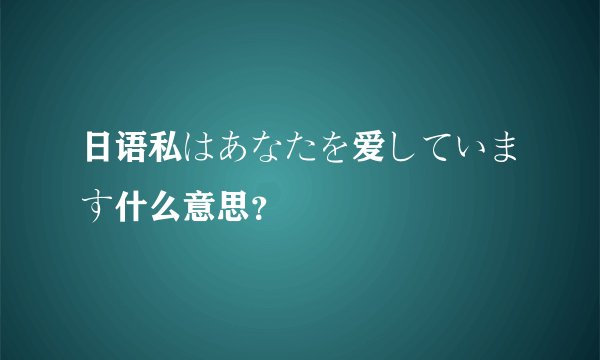 日语私はあなたを爱しています什么意思？