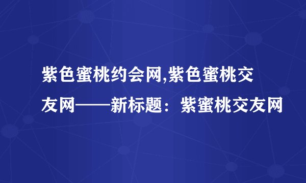 紫色蜜桃约会网,紫色蜜桃交友网——新标题：紫蜜桃交友网