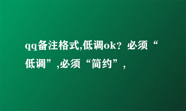 qq备注格式,低调ok？必须“低调”,必须“简约”,