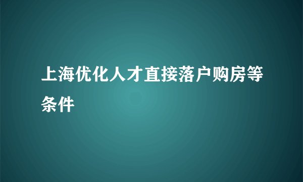 上海优化人才直接落户购房等条件