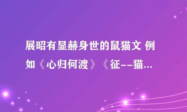 展昭有显赫身世的鼠猫文 例如《心归何渡》《征--猫大人回家记》，请大家多多推荐，只告诉我名字也可以，谢