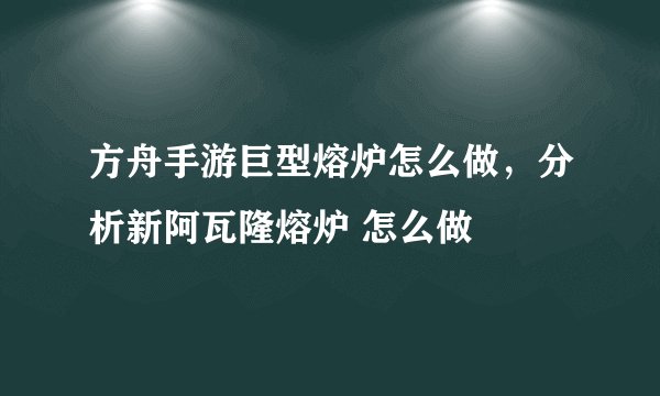 方舟手游巨型熔炉怎么做，分析新阿瓦隆熔炉 怎么做