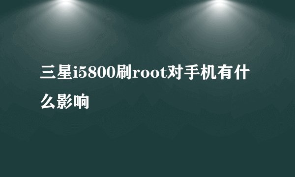 三星i5800刷root对手机有什么影响