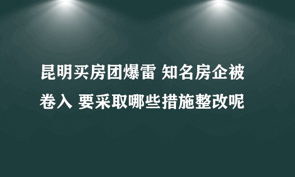 昆明买房团爆雷 知名房企被卷入 要采取哪些措施整改呢