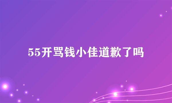 55开骂钱小佳道歉了吗