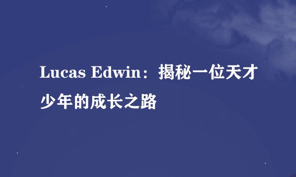 Lucas Edwin：揭秘一位天才少年的成长之路