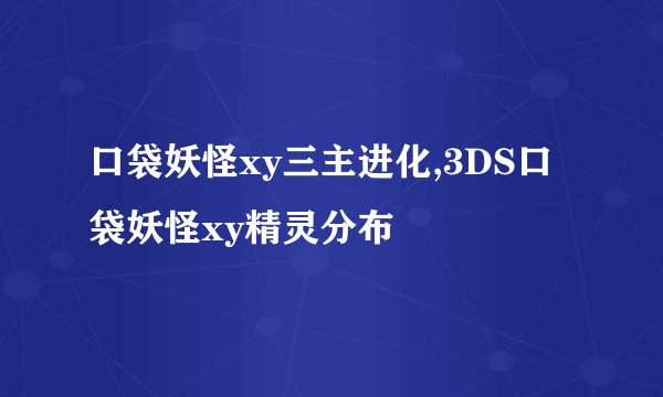 口袋妖怪xy三主进化,3DS口袋妖怪xy精灵分布